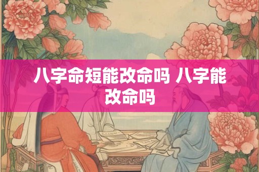 八字命短能改命吗 八字能改命吗