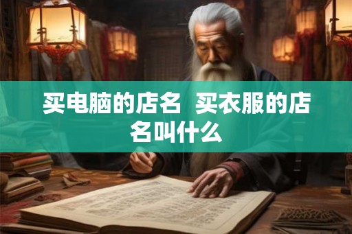 买电脑的店名 买衣服的店名叫什么 买电脑的店名 买衣服的店名叫什么