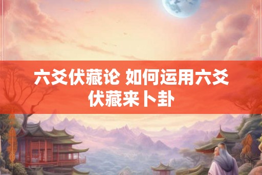 六爻伏藏论 如何运用六爻伏藏来卜卦