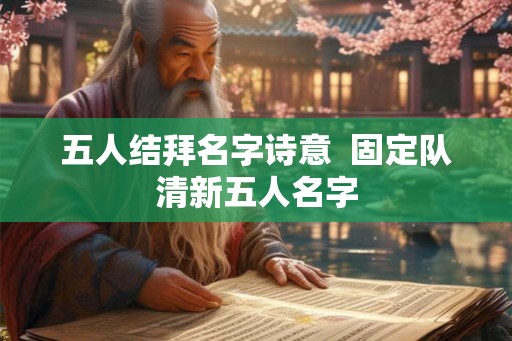 五人结拜名字诗意 固定队清新五人名字 五人结拜名字诗意 固定队清新五人名字