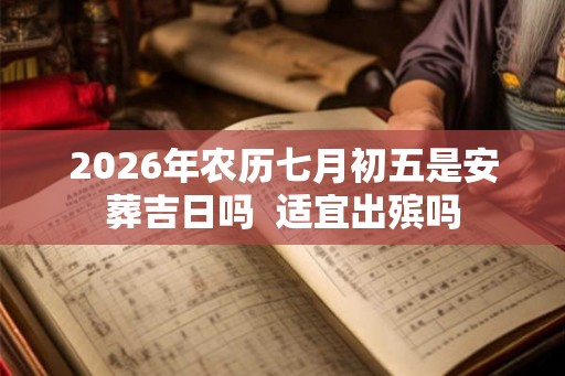 2026年农历七月初五是安葬吉日吗  适宜出殡吗