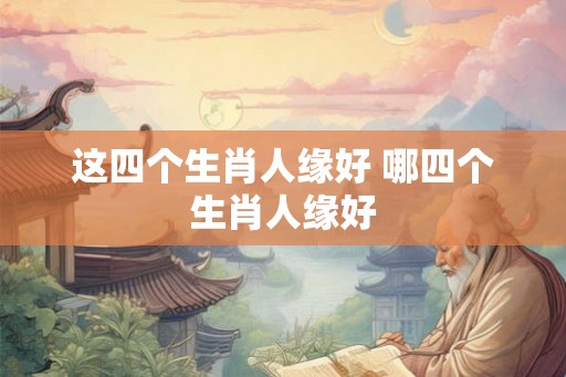 这四个生肖人缘好 哪四个生肖人缘好