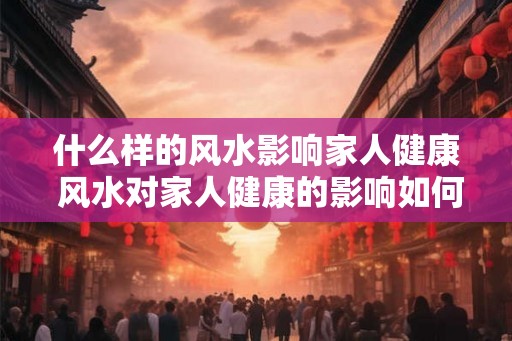 什么样的风水影响家人健康 风水对家人健康的影响如何