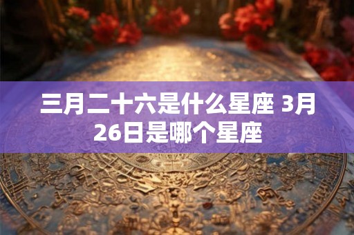 三月二十六是什么星座 3月26日是哪个星座
