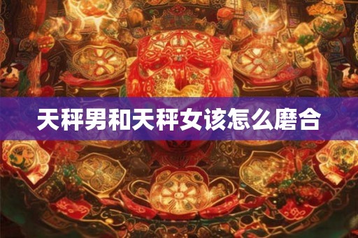 天秤男和天秤女该怎么磨合 天秤男和天秤女该怎么磨合