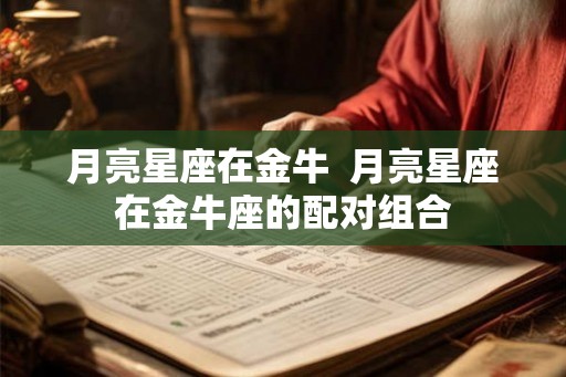 月亮星座在金牛 月亮星座在金牛座的配对组合 月亮星座在金牛 月亮星座在金牛座的配对组合