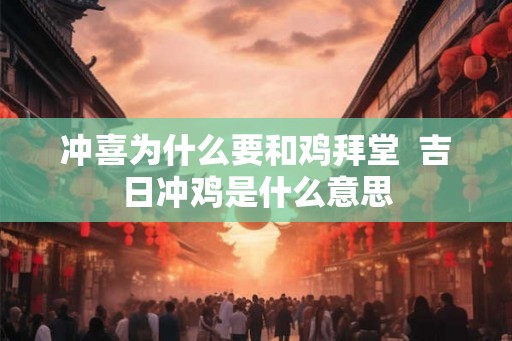 冲喜为什么要和鸡拜堂  吉日冲鸡是什么意思