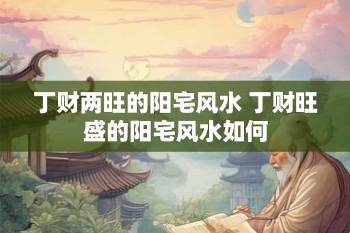 丁财两旺的阳宅风水 丁财旺盛的阳宅风水如何
