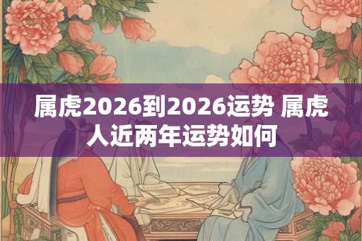 属虎2026到2026运势 属虎人近两年运势如何