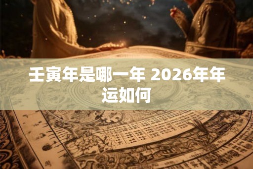 壬寅年是哪一年 2026年年运如何