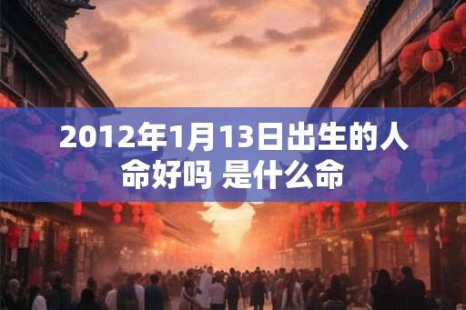 2012年1月13日出生的人命好吗 是什么命