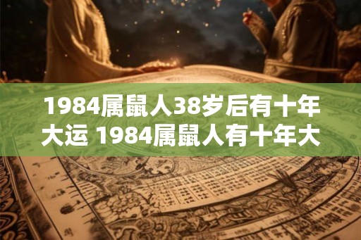 1984属鼠人38岁后有十年大运 1984属鼠人有十年大运吗 1984属鼠人38岁后有十年大运 1984属鼠人有十年大运吗