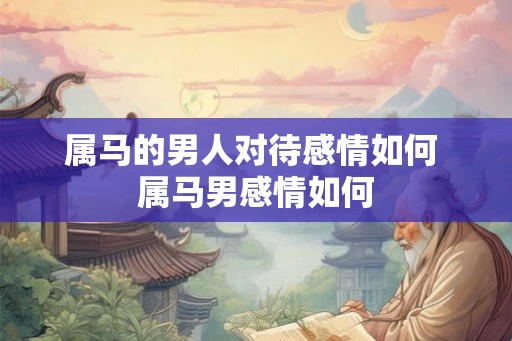 属马的男人对待感情如何 属马男感情如何 属马的男人对待感情如何 属马男感情如何