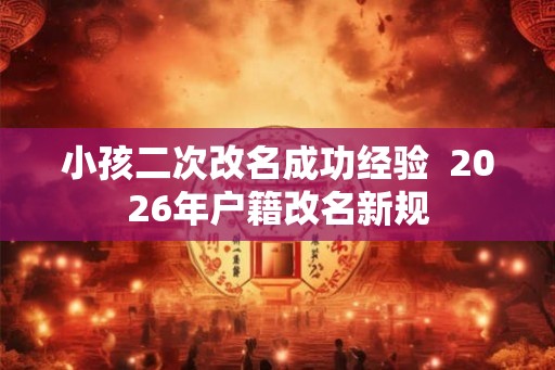 小孩二次改名成功经验  2026年户籍改名新规