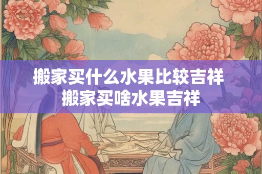 搬家买什么水果比较吉祥 搬家买啥水果吉祥