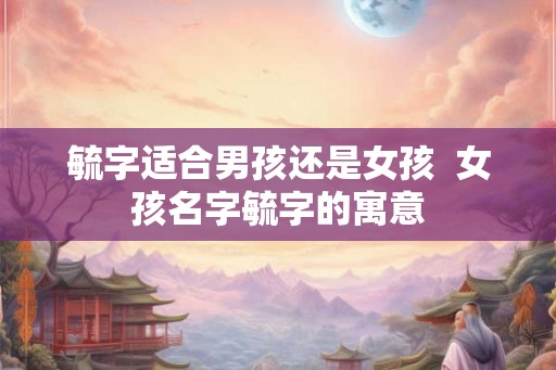 毓字适合男孩还是女孩  女孩名字毓字的寓意
