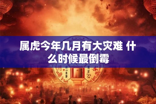 属虎今年几月有大灾难 什么时候最倒霉