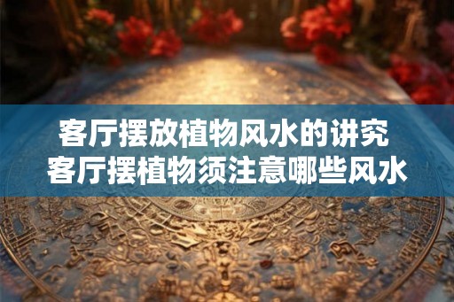 客厅摆放植物风水的讲究 客厅摆植物须注意哪些风水