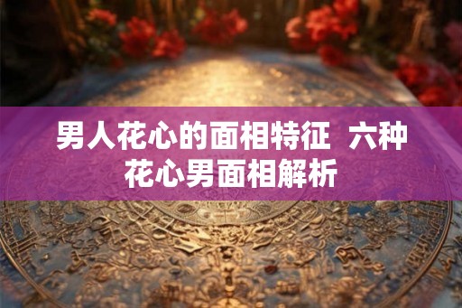 男人花心的面相特征  六种花心男面相解析