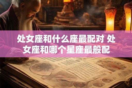 处女座和什么座最配对 处女座和哪个星座最般配