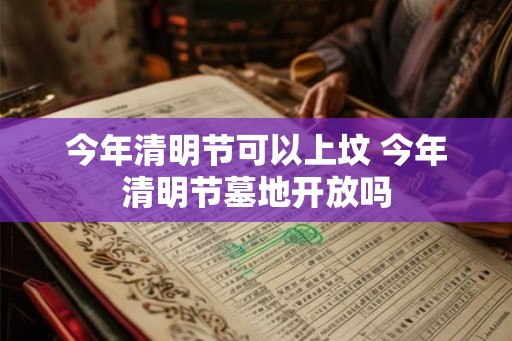 今年清明节可以上坟 今年清明节墓地开放吗