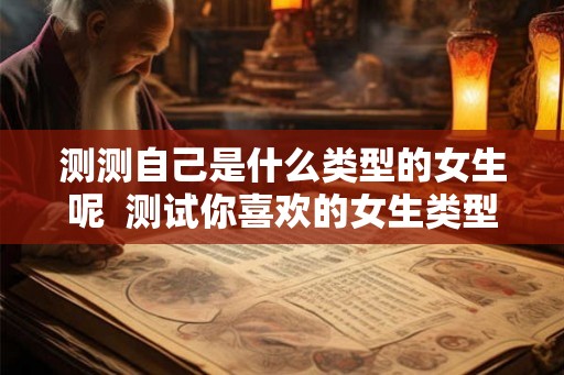 测测自己是什么类型的女生呢  测试你喜欢的女生类型