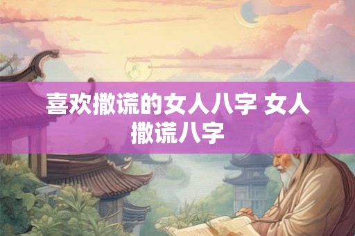 喜欢撒谎的女人八字 女人撒谎八字