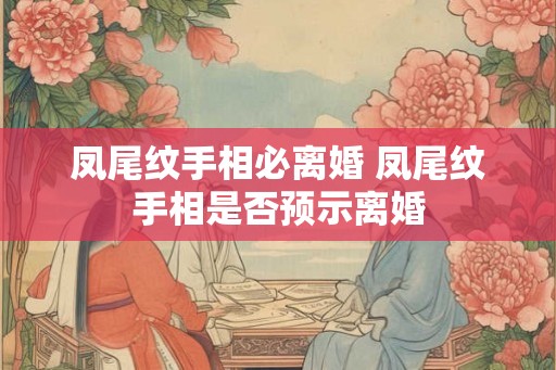凤尾纹手相必离婚 凤尾纹手相是否预示离婚
