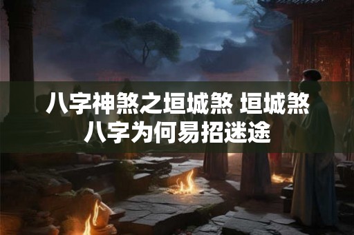 八字神煞之垣城煞 垣城煞八字为何易招迷途