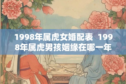 1998年属虎女婚配表  1998年属虎男孩姻缘在哪一年