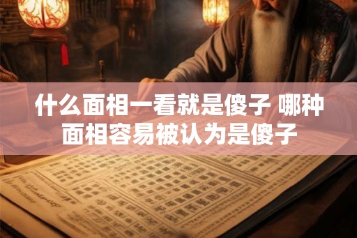什么面相一看就是傻子 哪种面相容易被认为是傻子