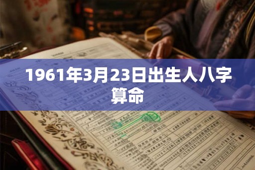 1961年3月23日出生人八字算命 1961年3月23日出生人八字算命