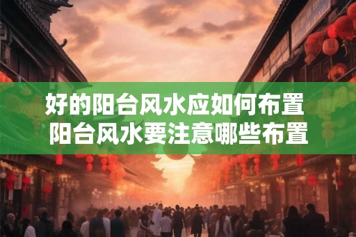 好的阳台风水应如何布置 阳台风水要注意哪些布置