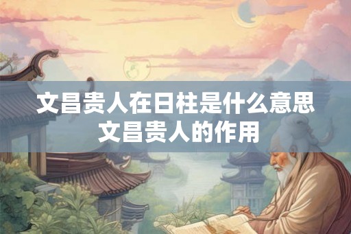 文昌贵人在日柱是什么意思 文昌贵人的作用 文昌贵人在日柱是什么意思 文昌贵人的作用