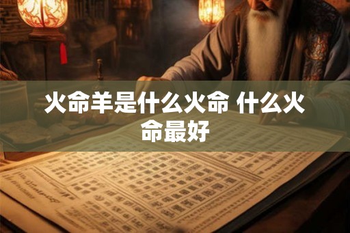 火命羊是什么火命 什么火命最好