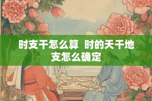 时支干怎么算  时的天干地支怎么确定