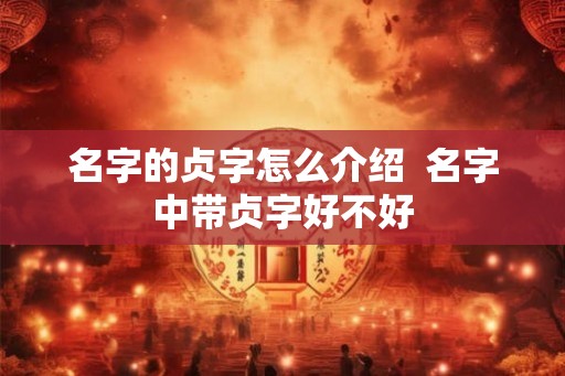 名字的贞字怎么介绍 名字中带贞字好不好 名字的贞字怎么介绍 名字中带贞字好不好