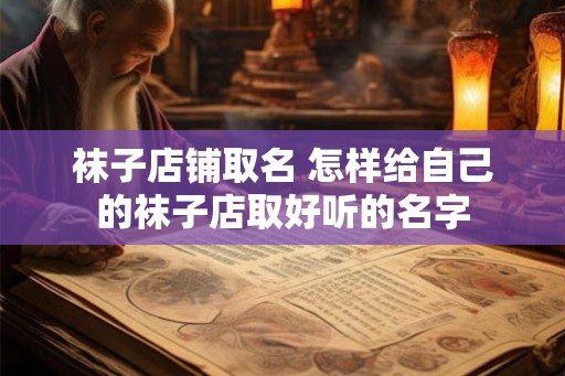 袜子店铺取名 怎样给自己的袜子店取好听的名字