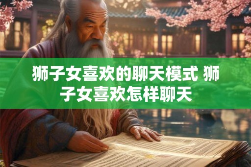 狮子女喜欢的聊天模式 狮子女喜欢怎样聊天
