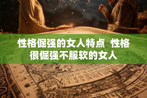 性格倔强的女人特点  性格很倔强不服软的女人