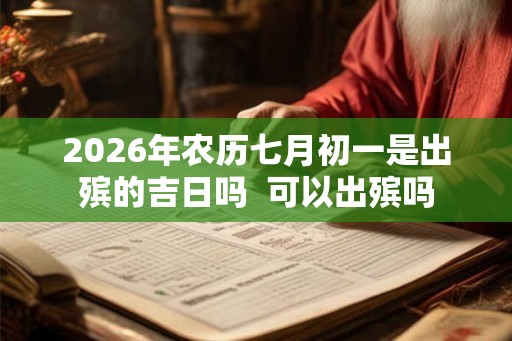 2026年农历七月初一是出殡的吉日吗  可以出殡吗