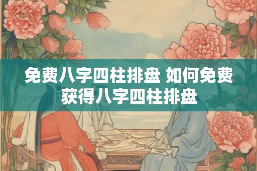 免费八字四柱排盘 如何免费获得八字四柱排盘