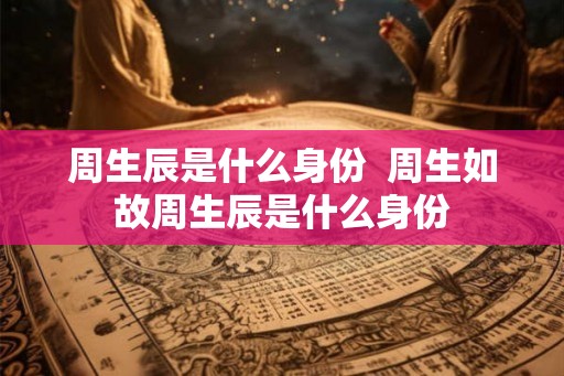 周生辰是什么身份  周生如故周生辰是什么身份