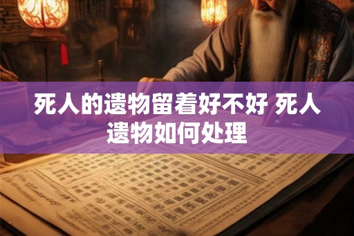 死人的遗物留着好不好 死人遗物如何处理