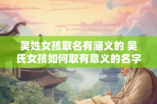 吴姓女孩取名有涵义的 吴氏女孩如何取有意义的名字