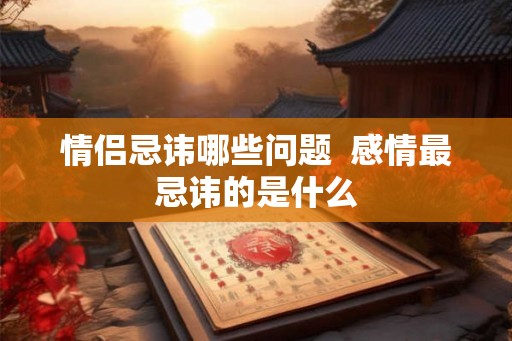 情侣忌讳哪些问题 感情最忌讳的是什么 情侣忌讳哪些问题 感情最忌讳的是什么