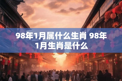 98年1月属什么生肖 98年1月生肖是什么