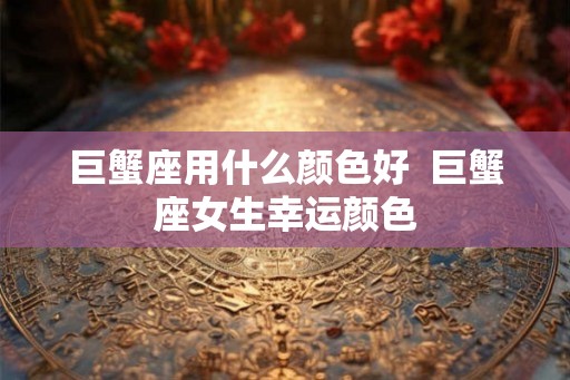 巨蟹座用什么颜色好 巨蟹座女生幸运颜色 巨蟹座用什么颜色好 巨蟹座女生幸运颜色