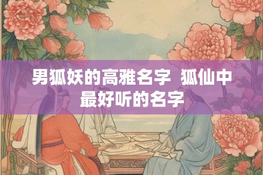 男狐妖的高雅名字  狐仙中最好听的名字