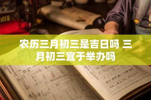 农历三月初三是吉日吗 三月初三宜于举办吗